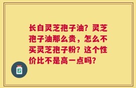 长白灵芝孢子油？灵芝孢子油那么贵，怎么不买灵芝孢子粉？这个性价比不是高一点吗？