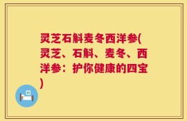 灵芝石斛麦冬西洋参(灵芝、石斛、麦冬、西洋参：护你健康的四宝)