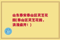 山东泰安泰山区灵芝花园(泰山区灵芝花园，浪漫盛开！)