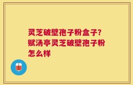 灵芝破壁孢子粉盒子？赋汤亭灵芝破壁孢子粉怎么样
