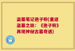 盗墓笔记孢子粉(重返盗墓之旅：《孢子粉》再现神秘古墓奇遇)