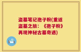 盗墓笔记孢子粉(重返盗墓之旅：《孢子粉》再现神秘古墓奇遇)