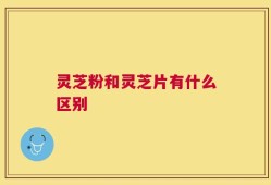 灵芝粉和灵芝片有什么区别