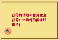 茯苓的功效和作用主治茯苓：中药材的健康好帮手)