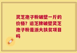灵芝孢子粉破壁一斤的价格？运芝牌破壁灵芝孢子粉是浙大扶贫项目吗