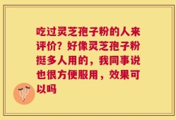 吃过灵芝孢子粉的人来评价？好像灵芝孢子粉挺多人用的，我同事说也很方便服用，效果可以吗