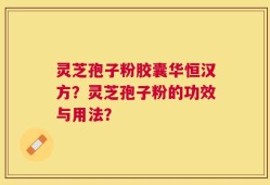 灵芝孢子粉胶囊华恒汉方？灵芝孢子粉的功效与用法？