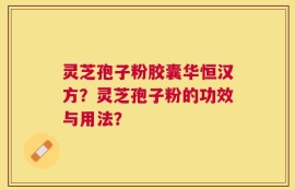 灵芝孢子粉胶囊华恒汉方？灵芝孢子粉的功效与用法？