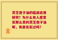 灵芝孢子油的临床应用研究？为什么有人愿意买那么贵的灵芝孢子油呢，有朋友买过吗？