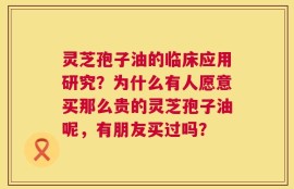 灵芝孢子油的临床应用研究？为什么有人愿意买那么贵的灵芝孢子油呢，有朋友买过吗？