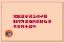 家庭自制灵芝孢子粉 制作方法原料选择及注意事项全解析