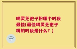 喝灵芝孢子粉哪个时段最佳(最佳喝灵芝孢子粉的时段是什么？)