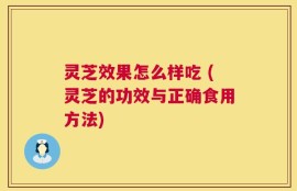 灵芝效果怎么样吃 (灵芝的功效与正确食用方法)