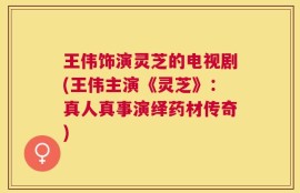 王伟饰演灵芝的电视剧(王伟主演《灵芝》：真人真事演绎药材传奇)