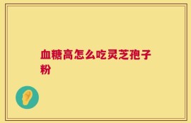 血糖高怎么吃灵芝孢子粉