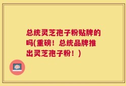 总统灵芝孢子粉贴牌的吗(重磅！总统品牌推出灵芝孢子粉！)