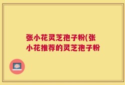 张小花灵芝孢子粉(张小花推荐的灵芝孢子粉