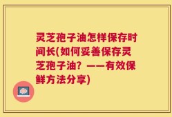 灵芝孢子油怎样保存时间长(如何妥善保存灵芝孢子油？——有效保鲜方法分享)