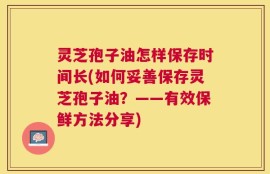 灵芝孢子油怎样保存时间长(如何妥善保存灵芝孢子油？——有效保鲜方法分享)