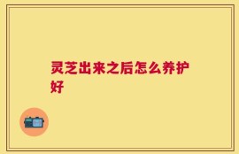 灵芝出来之后怎么养护好