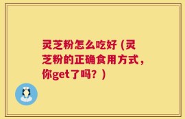 灵芝粉怎么吃好 (灵芝粉的正确食用方式，你get了吗？)
