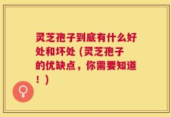 灵芝孢子到底有什么好处和坏处 (灵芝孢子的优缺点，你需要知道！)