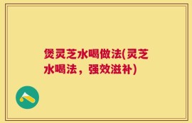煲灵芝水喝做法(灵芝水喝法，强效滋补)