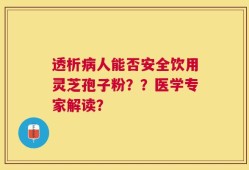 透析病人能否安全饮用灵芝孢子粉？？医学专家解读？