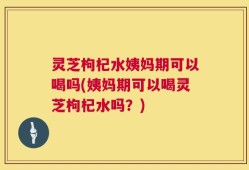 灵芝枸杞水姨妈期可以喝吗(姨妈期可以喝灵芝枸杞水吗？)