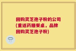 回购灵芝孢子粉的公司(重返药膳餐桌，品牌回购灵芝孢子粉)
