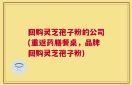 回购灵芝孢子粉的公司(重返药膳餐桌，品牌回购灵芝孢子粉)