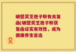 破壁灵芝孢子粉有关复函(破壁灵芝孢子粉获复函证实有效性，成为健康养生首选