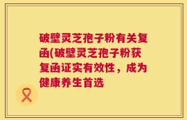 破壁灵芝孢子粉有关复函(破壁灵芝孢子粉获复函证实有效性，成为健康养生首选