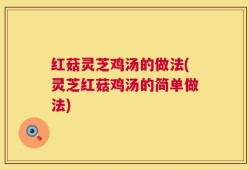 红菇灵芝鸡汤的做法(灵芝红菇鸡汤的简单做法)