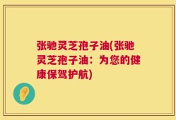 张驰灵芝孢子油(张驰灵芝孢子油：为您的健康保驾护航)