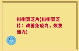 科衡灵芝片(科衡灵芝片：改善免疫力，焕发活力)