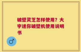 破壁灵芝怎样使用？大宇迷你破壁机使用说明书