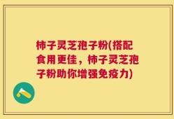 柿子灵芝孢子粉(搭配食用更佳，柿子灵芝孢子粉助你增强免疫力)