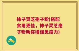 柿子灵芝孢子粉(搭配食用更佳，柿子灵芝孢子粉助你增强免疫力)