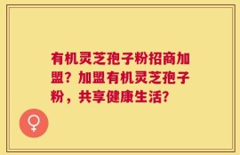 有机灵芝孢子粉招商加盟？加盟有机灵芝孢子粉，共享健康生活？