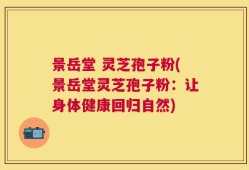 景岳堂 灵芝孢子粉(景岳堂灵芝孢子粉：让身体健康回归自然)