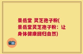景岳堂 灵芝孢子粉(景岳堂灵芝孢子粉：让身体健康回归自然)