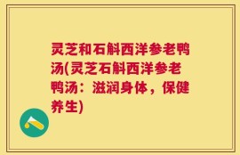 灵芝和石斛西洋参老鸭汤(灵芝石斛西洋参老鸭汤：滋润身体，保健养生)