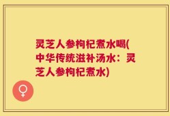 灵芝人参枸杞煮水喝(中华传统滋补汤水：灵芝人参枸杞煮水)