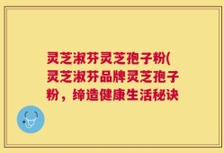 灵芝淑芬灵芝孢子粉(灵芝淑芬品牌灵芝孢子粉，缔造健康生活秘诀