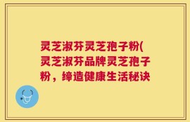 灵芝淑芬灵芝孢子粉(灵芝淑芬品牌灵芝孢子粉，缔造健康生活秘诀