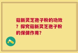 菇新灵芝孢子粉的功效？探究菇新灵芝孢子粉的保健作用？