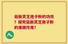 菇新灵芝孢子粉的功效？探究菇新灵芝孢子粉的保健作用？