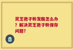 灵芝孢子粉发酸怎么办？解决灵芝孢子粉保存问题？