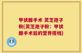 甲状腺手术 灵芝孢子粉(灵芝孢子粉：甲状腺手术后的营养搭档)